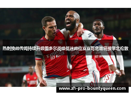 热刺换帅传闻持续升级图多尔战绩低迷帅位岌岌可危谁将接掌北伦敦
