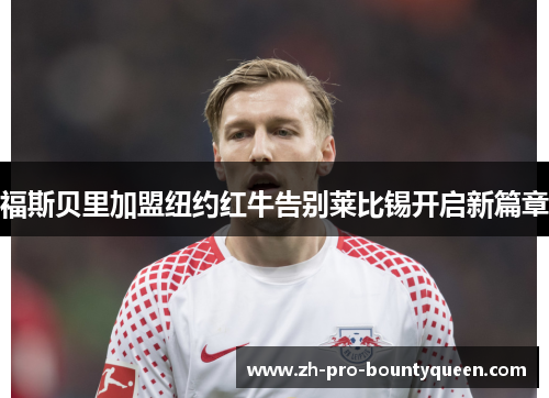 福斯贝里加盟纽约红牛告别莱比锡开启新篇章