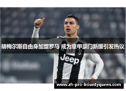 胡梅尔斯自由身加盟罗马 成为意甲豪门新援引发热议 胡梅尔斯自由身加盟罗马 成为意甲豪门新援引发热议