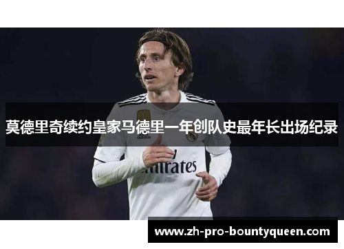 莫德里奇续约皇家马德里一年创队史最年长出场纪录 莫德里奇续约皇家马德里一年创队史最年长出场纪录