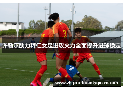 许勒尔助力拜仁女足进攻火力全面提升进球稳定 许勒尔助力拜仁女足进攻火力全面提升进球稳定