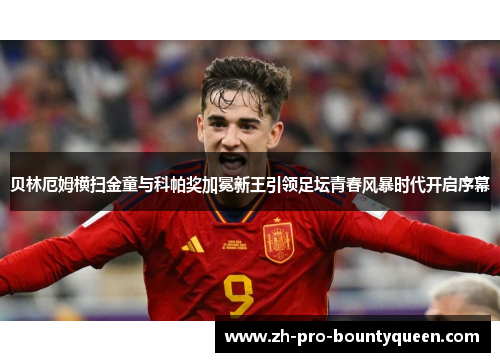 贝林厄姆横扫金童与科帕奖加冕新王引领足坛青春风暴时代开启序幕 贝林厄姆横扫金童与科帕奖加冕新王引领足坛青春风暴时代开启序幕