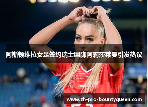 阿斯顿维拉女足签约瑞士国脚阿莉莎莱曼引发热议 阿斯顿维拉女足签约瑞士国脚阿莉莎莱曼引发热议