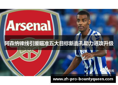 阿森纳锋线引援瞄准五大目标新面孔助力进攻升级 阿森纳锋线引援瞄准五大目标新面孔助力进攻升级