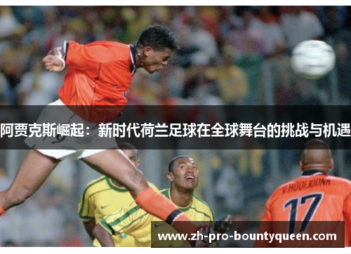 阿贾克斯崛起:新时代荷兰足球在全球舞台的挑战与机遇 阿贾克斯崛起:新时代荷兰足球在全球舞台的挑战与机遇