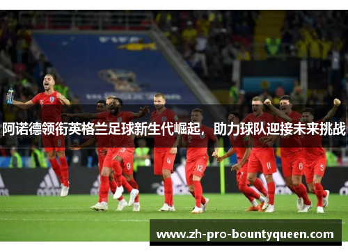 阿诺德领衔英格兰足球新生代崛起,助力球队迎接未来挑战 阿诺德领衔英格兰足球新生代崛起,助力球队迎接未来挑战
