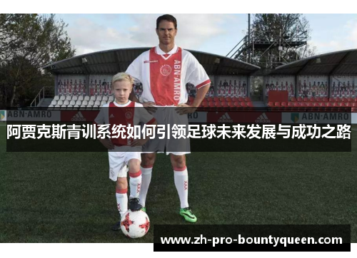 阿贾克斯青训系统如何引领足球未来发展与成功之路 阿贾克斯青训系统如何引领足球未来发展与成功之路