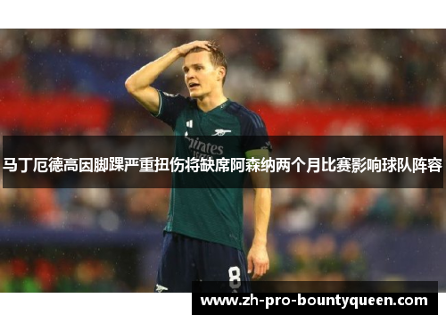 马丁厄德高因脚踝严重扭伤将缺席阿森纳两个月比赛影响球队阵容