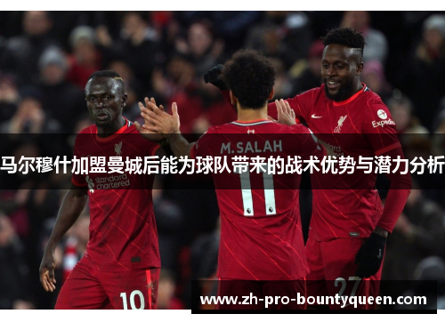 马尔穆什加盟曼城后能为球队带来的战术优势与潜力分析