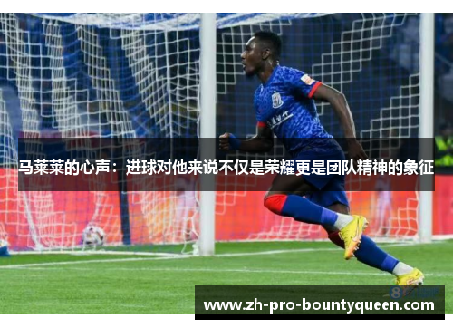 马莱莱的心声：进球对他来说不仅是荣耀更是团队精神的象征