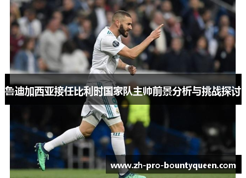 鲁迪加西亚接任比利时国家队主帅前景分析与挑战探讨