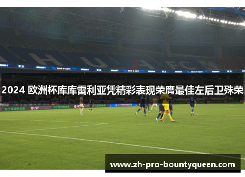 2024 欧洲杯库库雷利亚凭精彩表现荣膺最佳左后卫殊荣