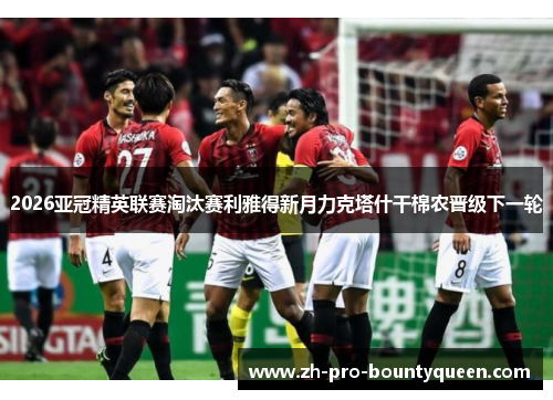 2026亚冠精英联赛淘汰赛利雅得新月力克塔什干棉农晋级下一轮