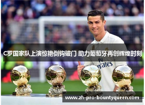 C罗国家队上演惊艳倒钩破门 助力葡萄牙再创辉煌时刻