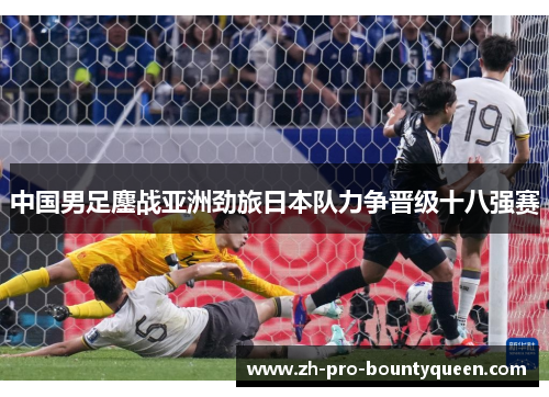 中国男足鏖战亚洲劲旅日本队力争晋级十八强赛