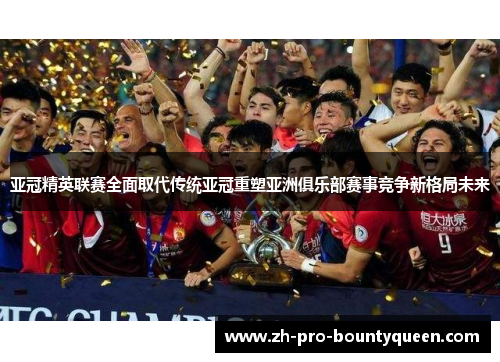 亚冠精英联赛全面取代传统亚冠重塑亚洲俱乐部赛事竞争新格局未来