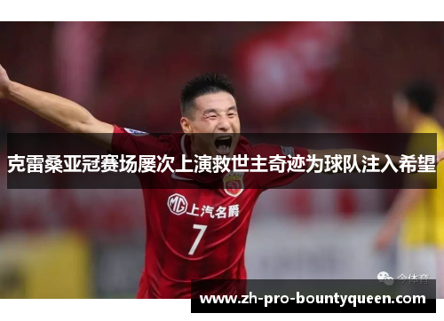克雷桑亚冠赛场屡次上演救世主奇迹为球队注入希望