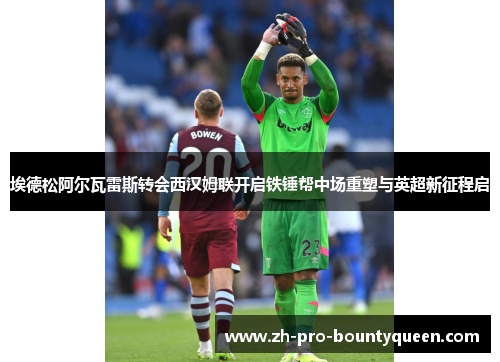埃德松阿尔瓦雷斯转会西汉姆联开启铁锤帮中场重塑与英超新征程启
