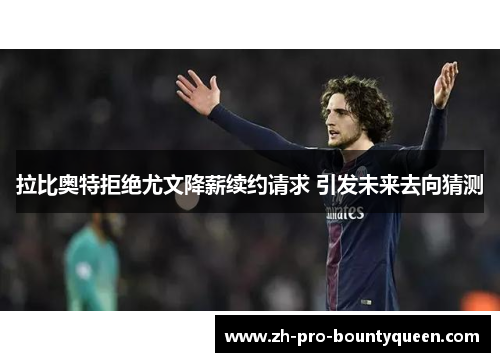 拉比奥特拒绝尤文降薪续约请求 引发未来去向猜测