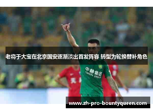 老将于大宝在北京国安逐渐淡出首发阵容 转型为轮换替补角色 老将于大宝在北京国安逐渐淡出首发阵容 转型为轮换替补角色