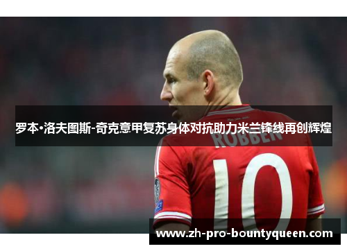 罗本·洛夫图斯-奇克意甲复苏身体对抗助力米兰锋线再创辉煌 罗本·洛夫图斯-奇克意甲复苏身体对抗助力米兰锋线再创辉煌