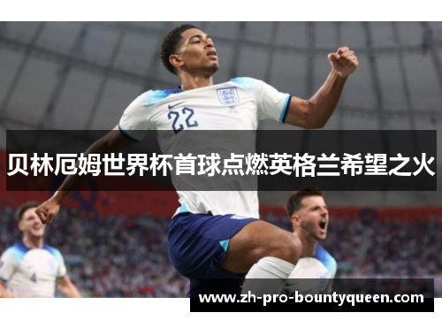 贝林厄姆世界杯首球点燃英格兰希望之火 贝林厄姆世界杯首球点燃英格兰希望之火