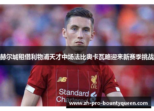 赫尔城租借利物浦天才中场法比奥卡瓦略迎来新赛季挑战 赫尔城租借利物浦天才中场法比奥卡瓦略迎来新赛季挑战