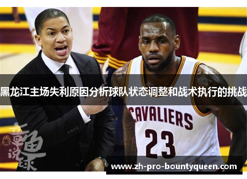 黑龙江主场失利原因分析球队状态调整和战术执行的挑战 黑龙江主场失利原因分析球队状态调整和战术执行的挑战