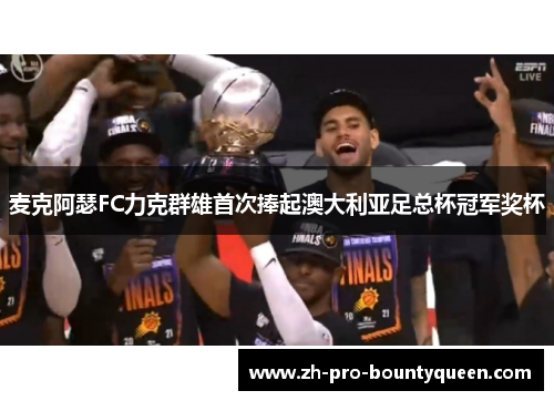 麦克阿瑟FC力克群雄首次捧起澳大利亚足总杯冠军奖杯 麦克阿瑟FC力克群雄首次捧起澳大利亚足总杯冠军奖杯