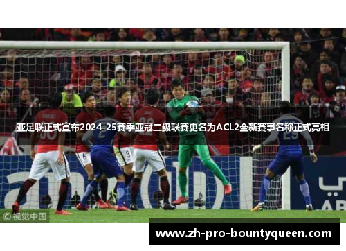 亚足联正式宣布2024-25赛季亚冠二级联赛更名为ACL2全新赛事名称正式亮相 亚足联正式宣布2024-25赛季亚冠二级联赛更名为ACL2全新赛事名称正式亮相