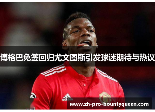 博格巴免签回归尤文图斯引发球迷期待与热议 博格巴免签回归尤文图斯引发球迷期待与热议