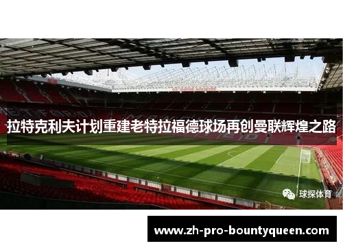 拉特克利夫计划重建老特拉福德球场再创曼联辉煌之路 拉特克利夫计划重建老特拉福德球场再创曼联辉煌之路