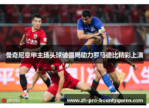 曼奇尼意甲主场头球破僵局助力罗马德比精彩上演 曼奇尼意甲主场头球破僵局助力罗马德比精彩上演